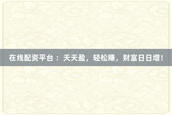 在线配资平台 ：天天盈，轻松赚，财富日日增！