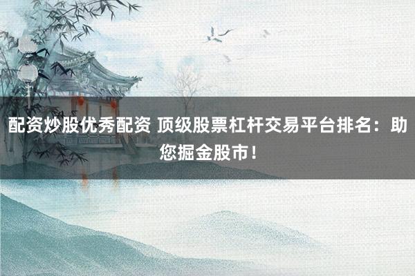 配资炒股优秀配资 顶级股票杠杆交易平台排名：助您掘金股市！
