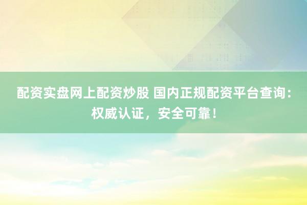 配资实盘网上配资炒股 国内正规配资平台查询：权威认证，安全可靠！