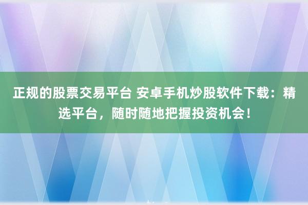 正规的股票交易平台 安卓手机炒股软件下载：精选平台，随时随地把握投资机会！