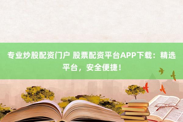 专业炒股配资门户 股票配资平台APP下载：精选平台，安全便捷！