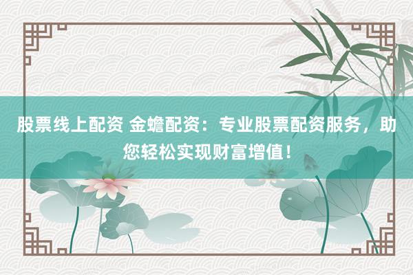 股票线上配资 金蟾配资：专业股票配资服务，助您轻松实现财富增值！