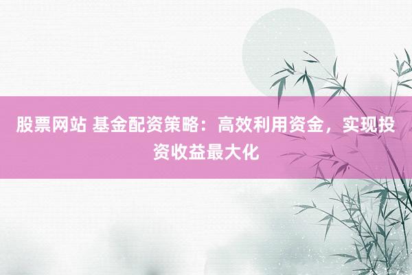 股票网站 基金配资策略：高效利用资金，实现投资收益最大化