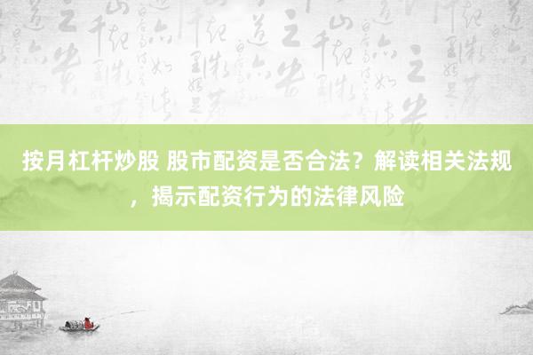 按月杠杆炒股 股市配资是否合法？解读相关法规，揭示配资行为的法律风险