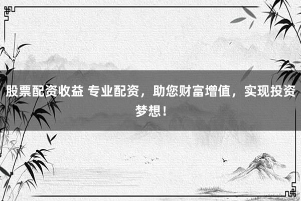 股票配资收益 专业配资，助您财富增值，实现投资梦想！