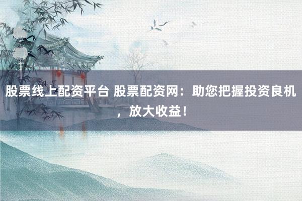 股票线上配资平台 股票配资网：助您把握投资良机，放大收益！