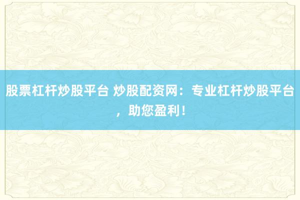 股票杠杆炒股平台 炒股配资网：专业杠杆炒股平台，助您盈利！