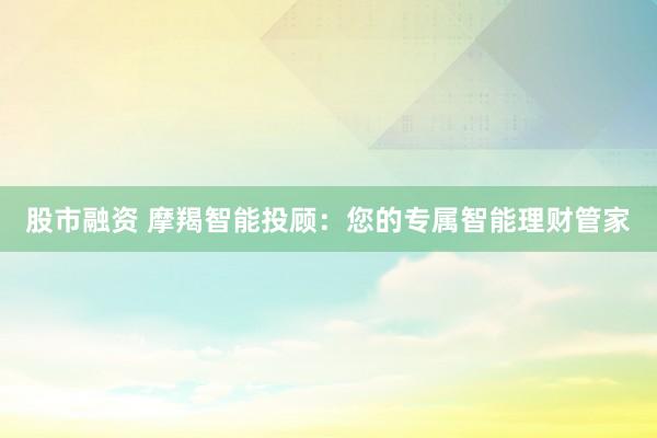 股市融资 摩羯智能投顾：您的专属智能理财管家