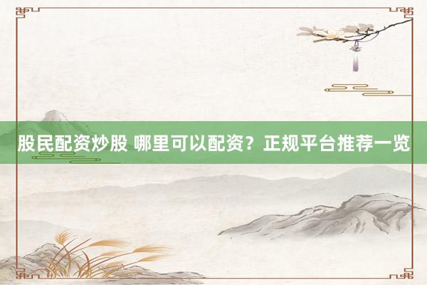 股民配资炒股 哪里可以配资？正规平台推荐一览