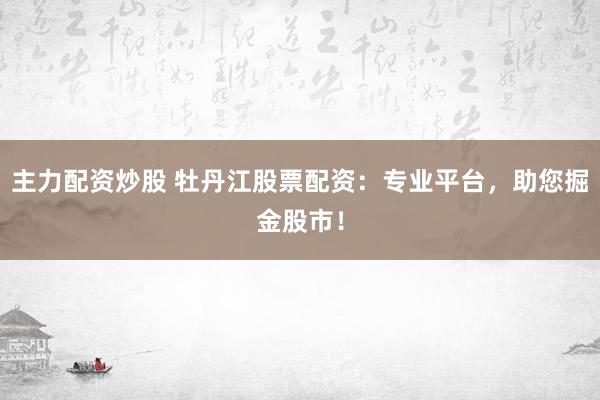 主力配资炒股 牡丹江股票配资：专业平台，助您掘金股市！