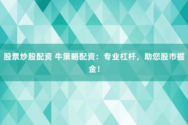股票炒股配资 牛策略配资：专业杠杆，助您股市掘金！
