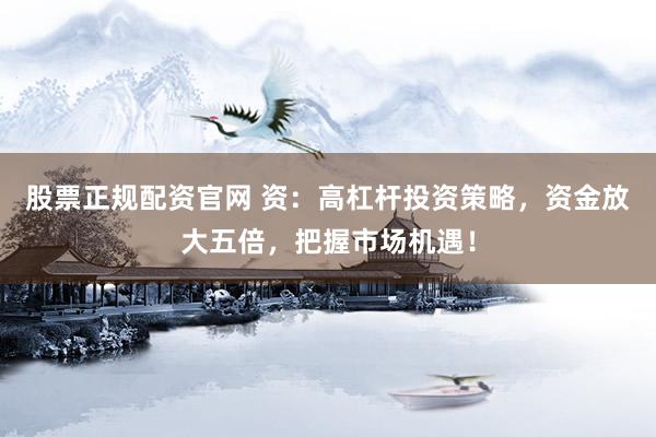 股票正规配资官网 资：高杠杆投资策略，资金放大五倍，把握市场机遇！