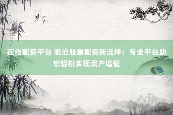 在线配资平台 临沧股票配资新选择：专业平台助您轻松实现资产增值