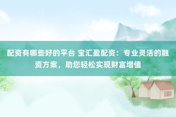 配资有哪些好的平台 宝汇盈配资：专业灵活的融资方案，助您轻松实现财富增值