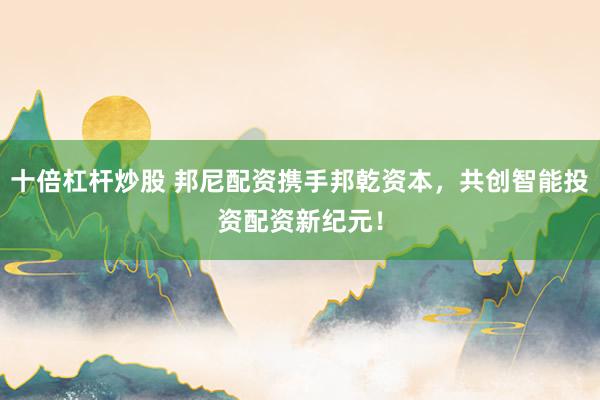 十倍杠杆炒股 邦尼配资携手邦乾资本，共创智能投资配资新纪元！