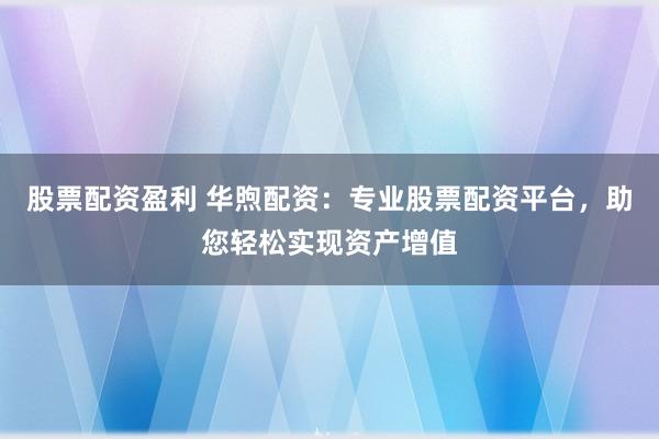股票配资盈利 华煦配资：专业股票配资平台，助您轻松实现资产增值