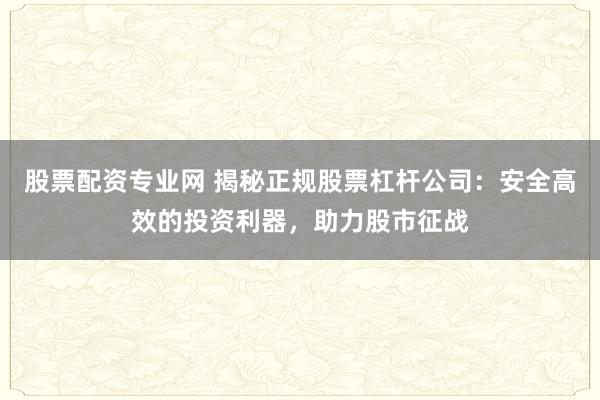 股票配资专业网 揭秘正规股票杠杆公司：安全高效的投资利器，助力股市征战