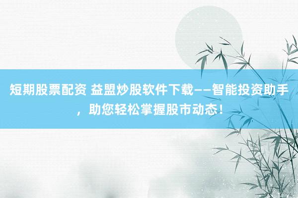 短期股票配资 益盟炒股软件下载——智能投资助手，助您轻松掌握股市动态！
