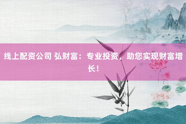 线上配资公司 弘财富：专业投资，助您实现财富增长！