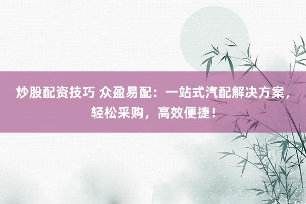 炒股配资技巧 众盈易配：一站式汽配解决方案，轻松采购，高效便捷！