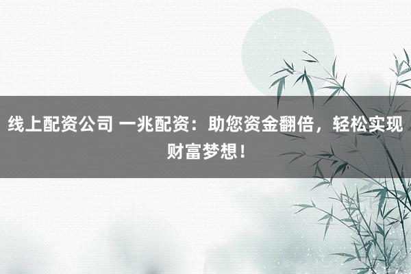 线上配资公司 一兆配资：助您资金翻倍，轻松实现财富梦想！