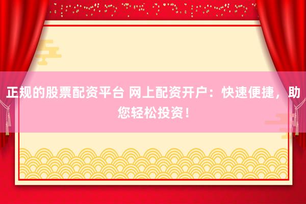 正规的股票配资平台 网上配资开户：快速便捷，助您轻松投资！