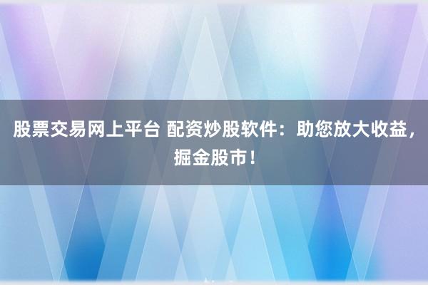 股票交易网上平台 配资炒股软件：助您放大收益，掘金股市！