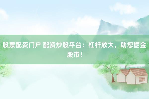 股票配资门户 配资炒股平台：杠杆放大，助您掘金股市！