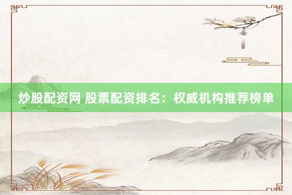 炒股配资网 股票配资排名：权威机构推荐榜单