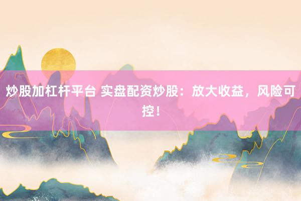 炒股加杠杆平台 实盘配资炒股：放大收益，风险可控！