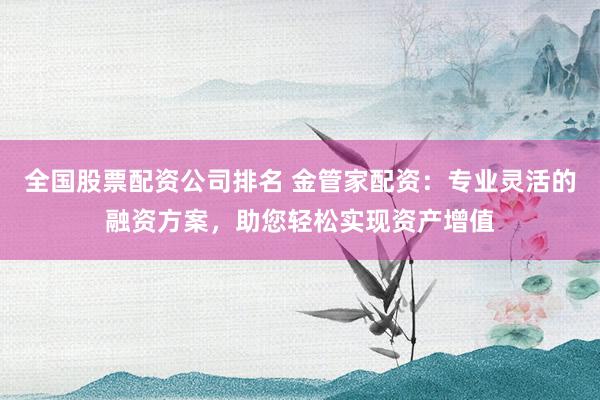 全国股票配资公司排名 金管家配资：专业灵活的融资方案，助您轻松实现资产增值