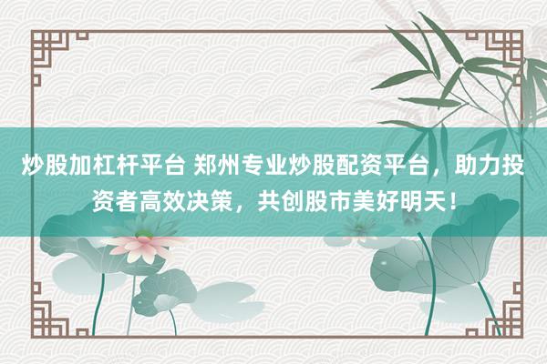 炒股加杠杆平台 郑州专业炒股配资平台，助力投资者高效决策，共创股市美好明天！