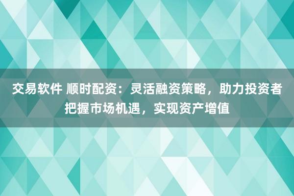 交易软件 顺时配资：灵活融资策略，助力投资者把握市场机遇，实现资产增值