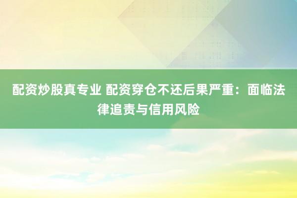 配资炒股真专业 配资穿仓不还后果严重：面临法律追责与信用风险