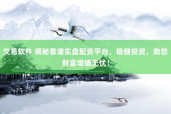 交易软件 揭秘靠谱实盘配资平台，稳健投资，助您财富增值无忧！