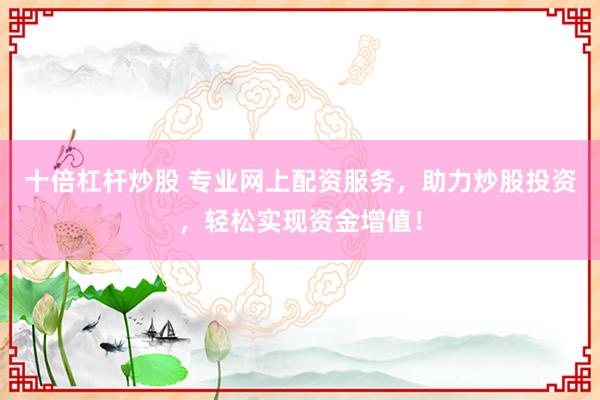 十倍杠杆炒股 专业网上配资服务，助力炒股投资，轻松实现资金增值！