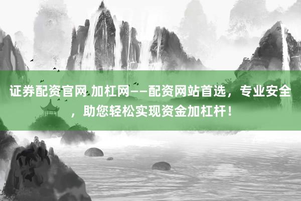 证券配资官网 加杠网——配资网站首选，专业安全，助您轻松实现资金加杠杆！