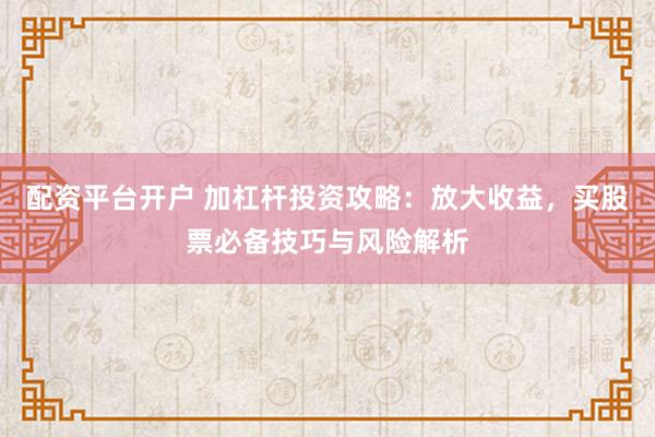 配资平台开户 加杠杆投资攻略：放大收益，买股票必备技巧与风险解析