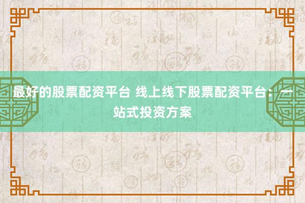 最好的股票配资平台 线上线下股票配资平台：一站式投资方案