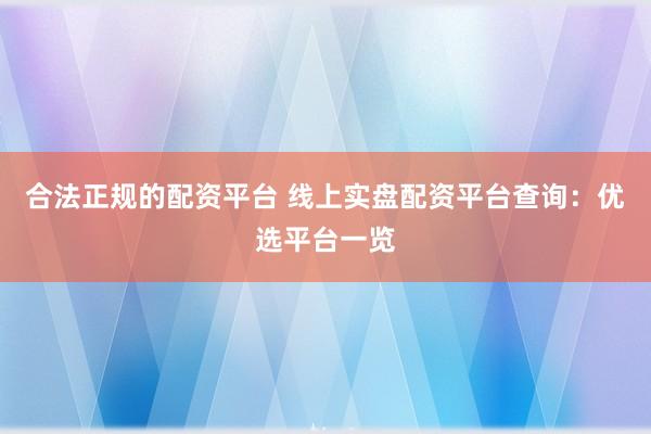 合法正规的配资平台 线上实盘配资平台查询：优选平台一览
