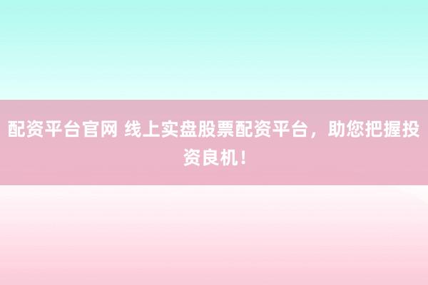 配资平台官网 线上实盘股票配资平台，助您把握投资良机！