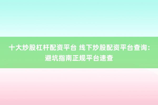 十大炒股杠杆配资平台 线下炒股配资平台查询：避坑指南正规平台速查