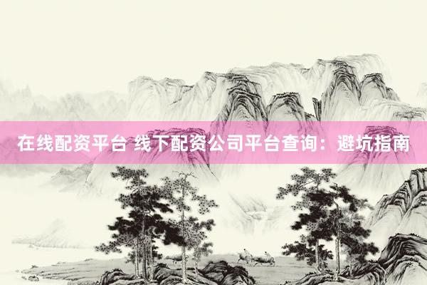 在线配资平台 线下配资公司平台查询：避坑指南