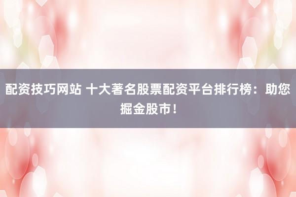 配资技巧网站 十大著名股票配资平台排行榜：助您掘金股市！