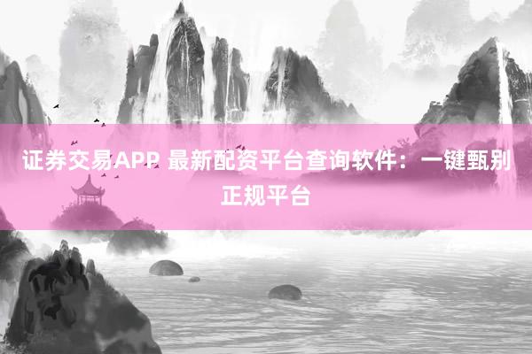 证券交易APP 最新配资平台查询软件：一键甄别正规平台