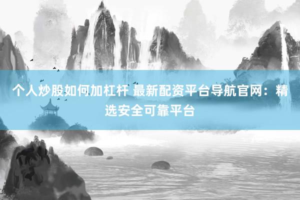 个人炒股如何加杠杆 最新配资平台导航官网：精选安全可靠平台