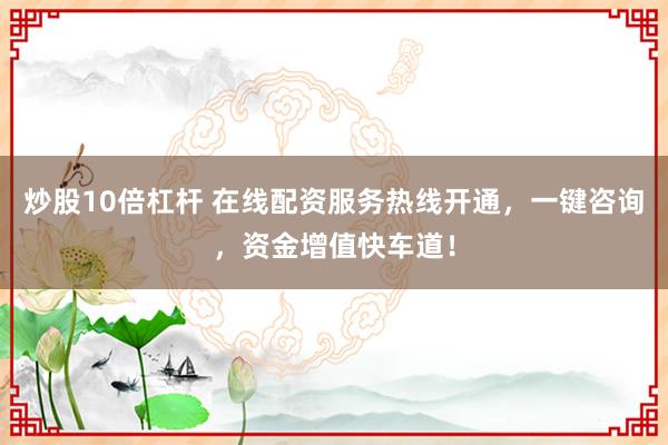 炒股10倍杠杆 在线配资服务热线开通，一键咨询，资金增值快车道！