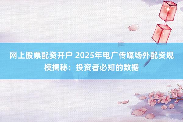 网上股票配资开户 2025年电广传媒场外配资规模揭秘：投资者必知的数据