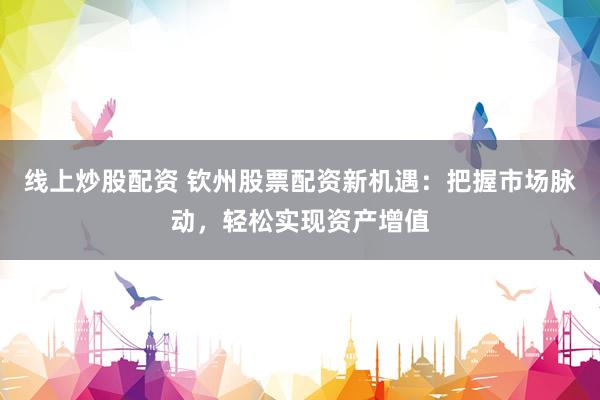 线上炒股配资 钦州股票配资新机遇：把握市场脉动，轻松实现资产增值