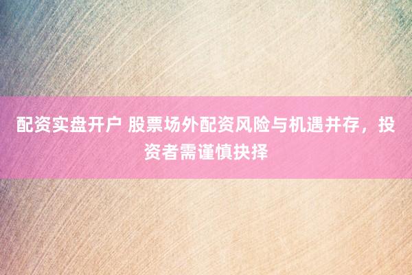 配资实盘开户 股票场外配资风险与机遇并存，投资者需谨慎抉择